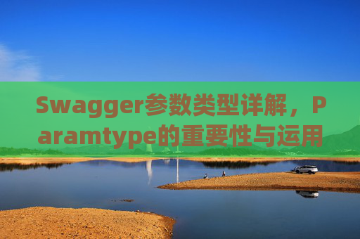 Swagger参数类型详解，Paramtype的重要性与运用